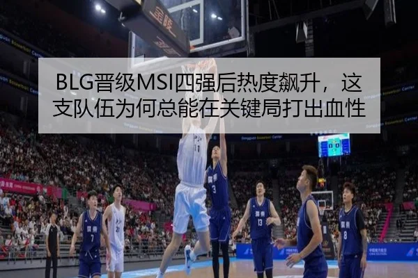 BLG晋级MSI四强后热度飙升，这支队伍为何总能在关键局打出血性
